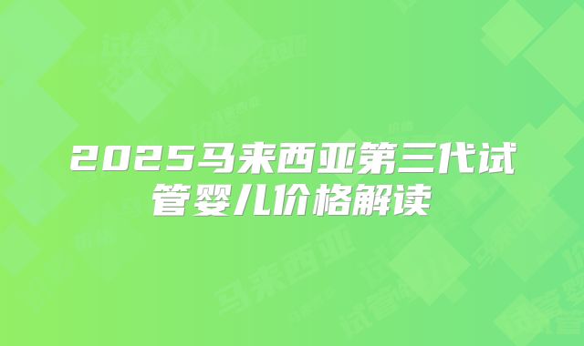 2025马来西亚第三代试管婴儿价格解读