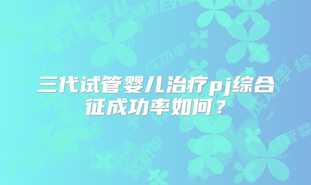 三代试管婴儿治疗pj综合征成功率如何？