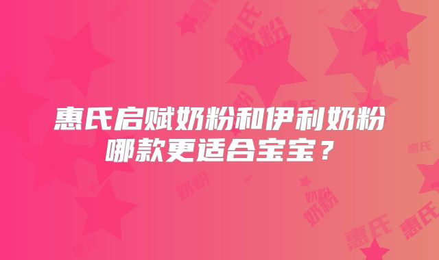 惠氏启赋奶粉和伊利奶粉哪款更适合宝宝？