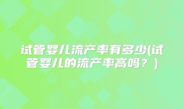 试管婴儿流产率有多少(试管婴儿的流产率高吗？)