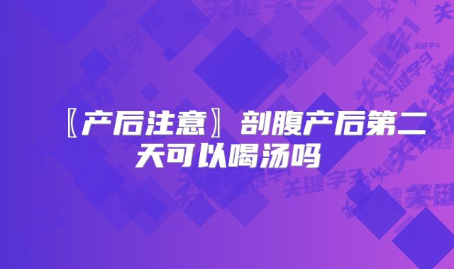〖产后注意〗剖腹产后第二天可以喝汤吗
