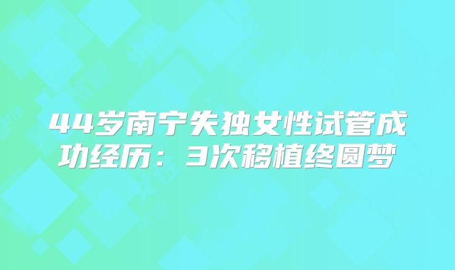44岁南宁失独女性试管成功经历：3次移植终圆梦