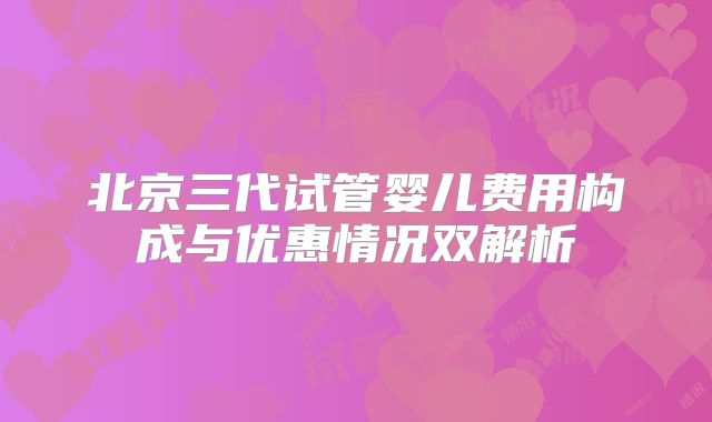 北京三代试管婴儿费用构成与优惠情况双解析
