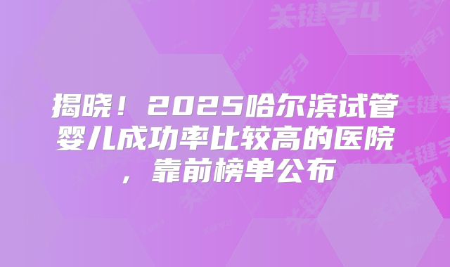 揭晓！2025哈尔滨试管婴儿成功率比较高的医院，靠前榜单公布