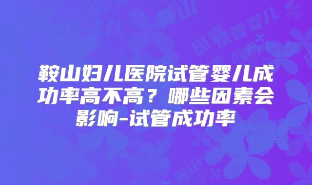 鞍山妇儿医院试管婴儿成功率高不高？哪些因素会影响-试管成功率