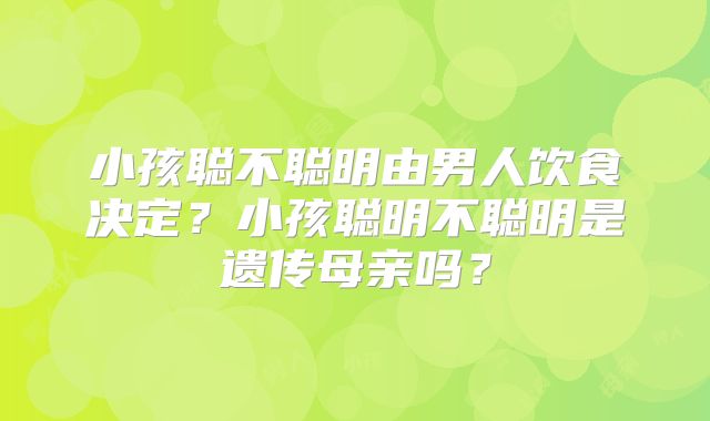 小孩聪不聪明由男人饮食决定?小孩聪明不聪明是遗传母亲吗?