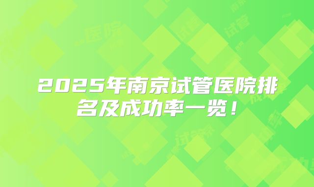 2025年南京试管医院排名及成功率一览！