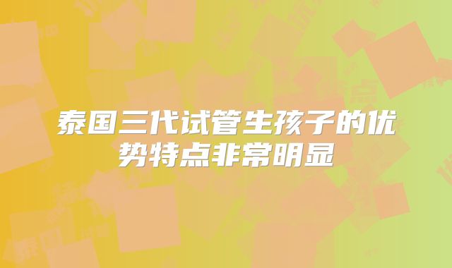 泰国三代试管生孩子的优势特点非常明显