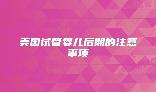 美国试管婴儿后期的注意事项