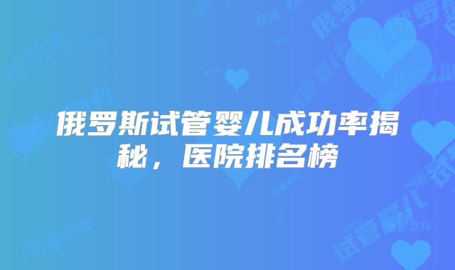 俄罗斯试管婴儿成功率揭秘，医院排名榜