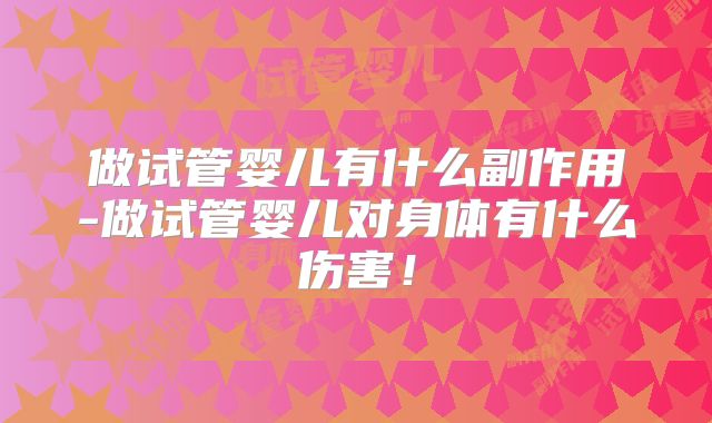 做试管婴儿有什么副作用-做试管婴儿对身体有什么伤害！