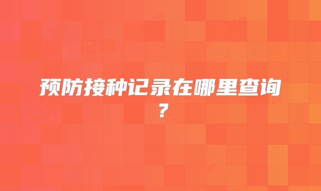 预防接种记录在哪里查询？