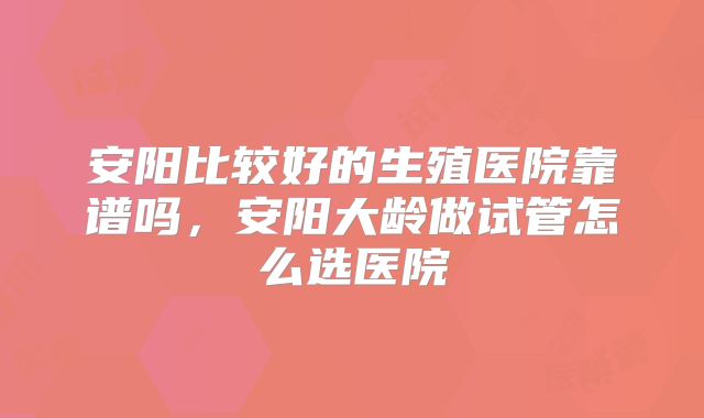 安阳比较好的生殖医院靠谱吗，安阳大龄做试管怎么选医院