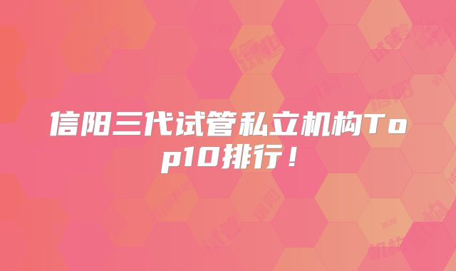 信阳三代试管私立机构Top10排行!