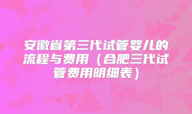 安徽省第三代试管婴儿的流程与费用（合肥三代试管费用明细表）