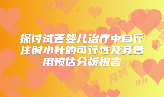 探讨试管婴儿治疗中自行注射小针的可行性及其费用预估分析报告