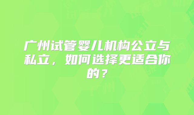 广州试管婴儿机构公立与私立，如何选择更适合你的？
