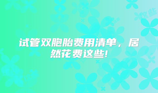 试管双胞胎费用清单，居然花费这些!