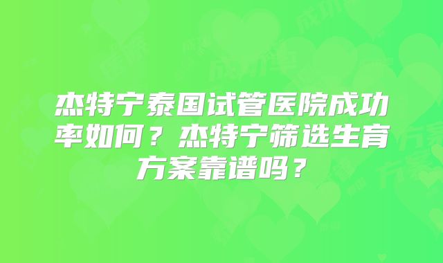 杰特宁泰国试管医院成功率如何？杰特宁筛选生育方案靠谱吗？