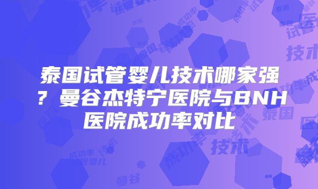 泰国试管婴儿技术哪家强?曼谷杰特宁医院与BNH医院成功率对比