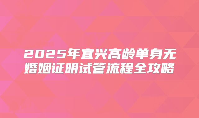 2025年宜兴高龄单身无婚姻证明试管流程全攻略