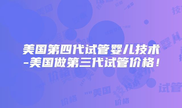 美国第四代试管婴儿技术-美国做第三代试管价格!