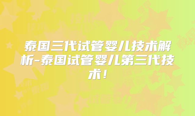 泰国三代试管婴儿技术解析-泰国试管婴儿第三代技术！