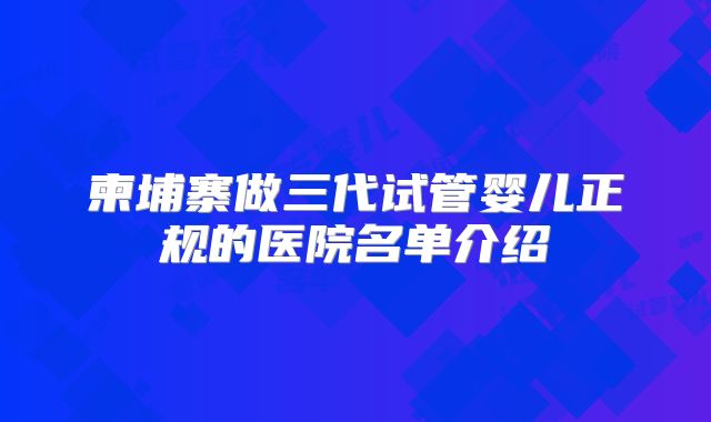 柬埔寨做三代试管婴儿正规的医院名单介绍