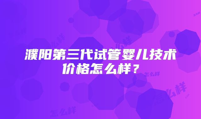 濮阳第三代试管婴儿技术价格怎么样？