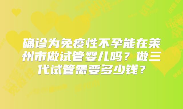 确诊为免疫性不孕能在莱州市做试管婴儿吗？做三代试管需要多少钱？