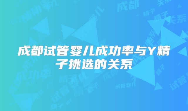 成都试管婴儿成功率与Y精子挑选的关系
