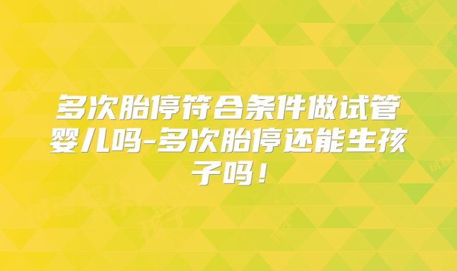 多次胎停符合条件做试管婴儿吗-多次胎停还能生孩子吗!