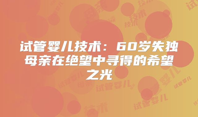 试管婴儿技术：60岁失独母亲在绝望中寻得的希望之光