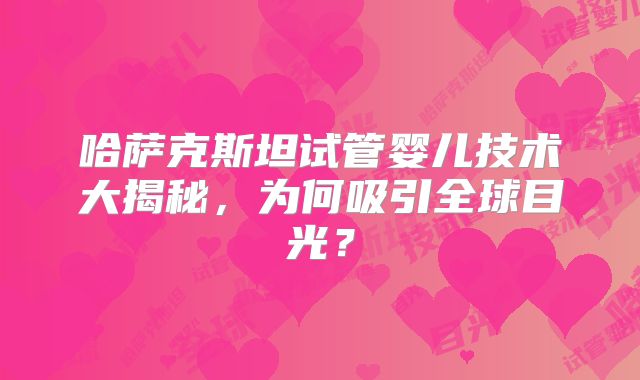 哈萨克斯坦试管婴儿技术大揭秘,为何吸引全球目光?