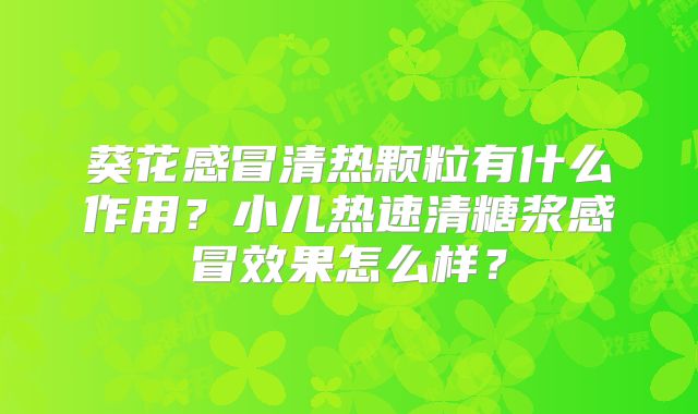 葵花感冒清热颗粒有什么作用?小儿热速清糖浆感冒效果怎么样?
