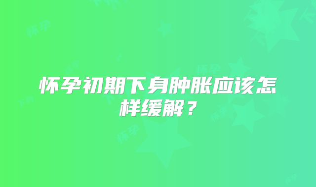 怀孕初期下身肿胀应该怎样缓解？