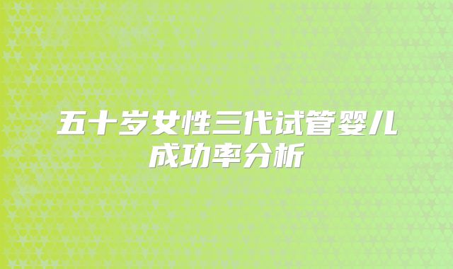 五十岁女性三代试管婴儿成功率分析
