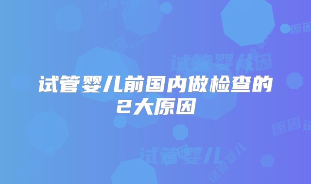 试管婴儿前国内做检查的2大原因