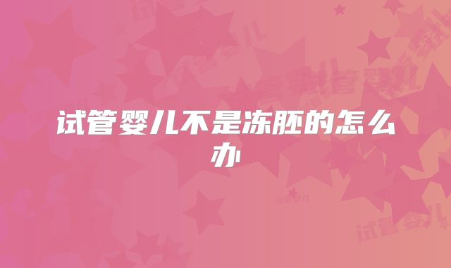 试管婴儿不是冻胚的怎么办