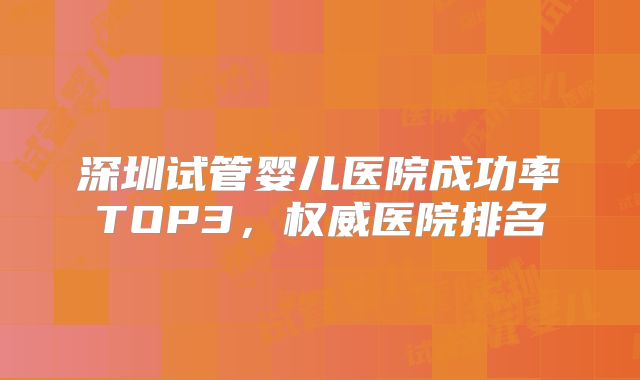 深圳试管婴儿医院成功率TOP3,权威医院排名