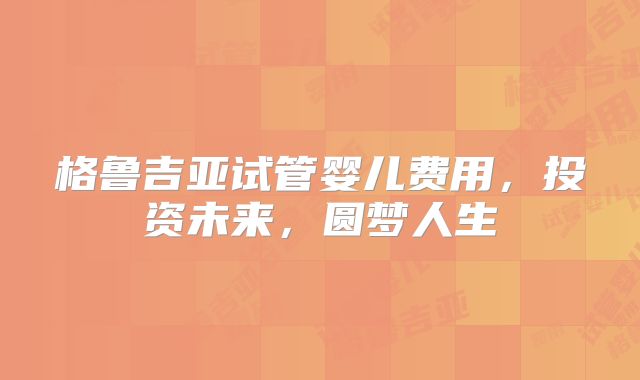 格鲁吉亚试管婴儿费用，投资未来，圆梦人生