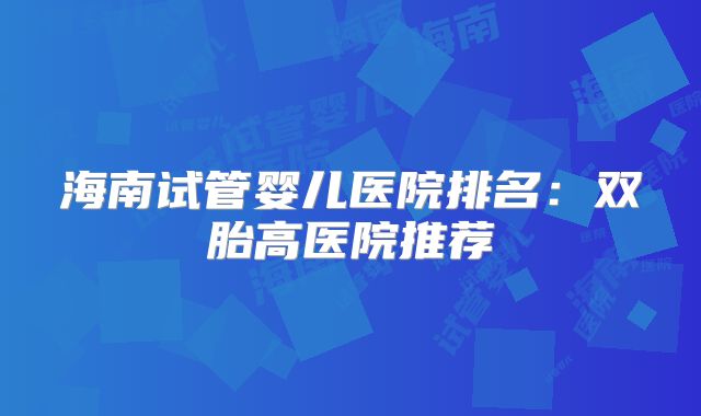 海南试管婴儿医院排名：双胎高医院推荐