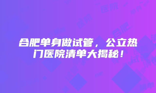 合肥单身做试管，公立热门医院清单大揭秘！