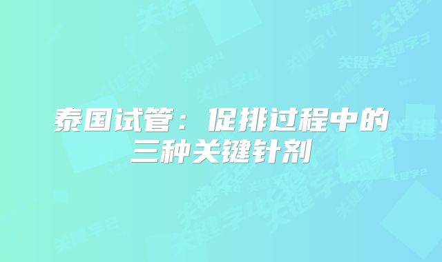 泰国试管:促排过程中的三种关键针剂