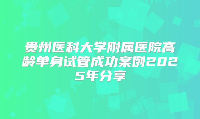 贵州医科大学附属医院高龄单身试管成功案例2025年分享