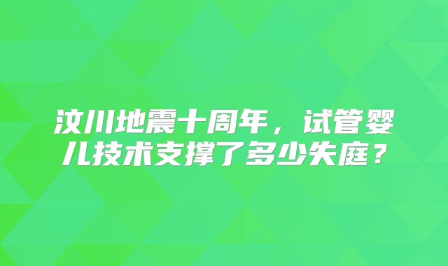 汶川地震十周年，试管婴儿技术支撑了多少失庭？
