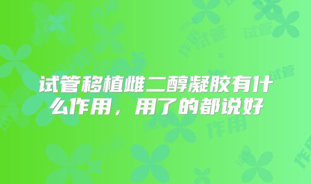 试管移植雌二醇凝胶有什么作用，用了的都说好