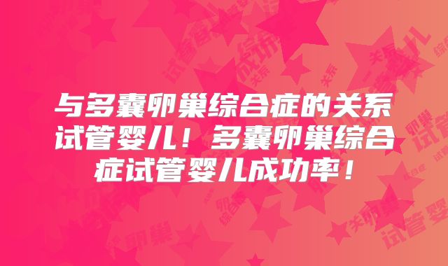 与多囊卵巢综合症的关系试管婴儿！多囊卵巢综合症试管婴儿成功率！