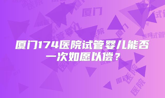 厦门174医院试管婴儿能否一次如愿以偿？
