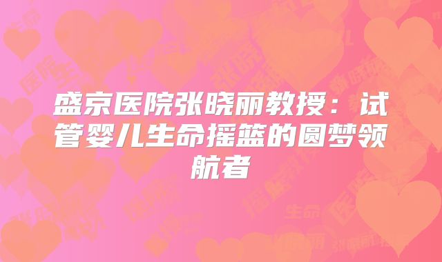 盛京医院张晓丽教授：试管婴儿生命摇篮的圆梦领航者